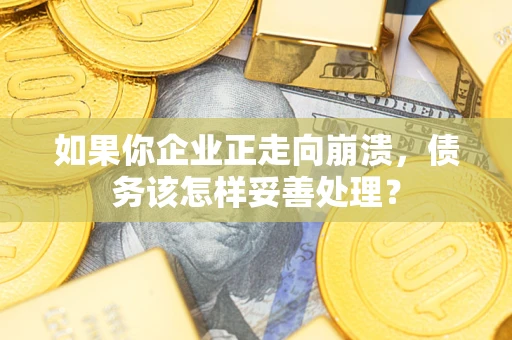 武汉如果你企业正走向崩溃，债务该怎样妥善处理？