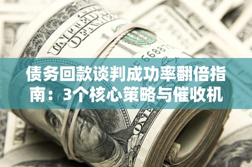 武汉债务回款谈判成功率翻倍指南：3个核心策略与催收机构避坑法则