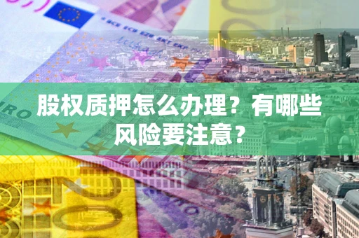 武汉股权质押怎么办理？有哪些风险要注意？