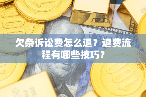 武汉欠条诉讼费怎么退？退费流程有哪些技巧？