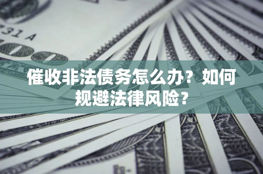 武汉催收非法债务怎么办？如何规避法律风险？
