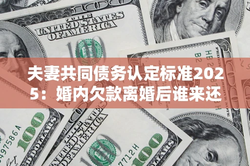 武汉夫妻共同债务认定标准2025:婚内欠款离婚后谁来还? 武汉夫妻共同债务认定标准2025:婚内欠款离婚后谁来还?