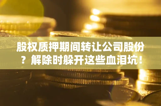 武汉股权质押期间转让公司股份？解除时躲开这些血泪坑！