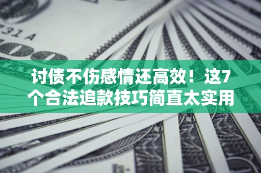 武汉讨债不伤感情还高效！这7个合法追款技巧简直太实用