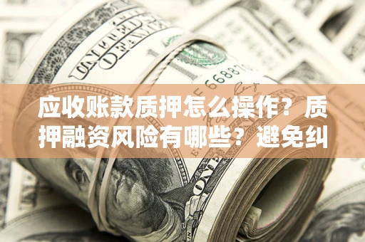 武汉应收账款质押怎么操作？质押融资风险有哪些？避免纠纷高效融资技巧