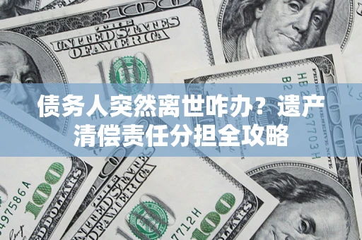 武汉债务人突然离世咋办？遗产清偿责任分担全攻略