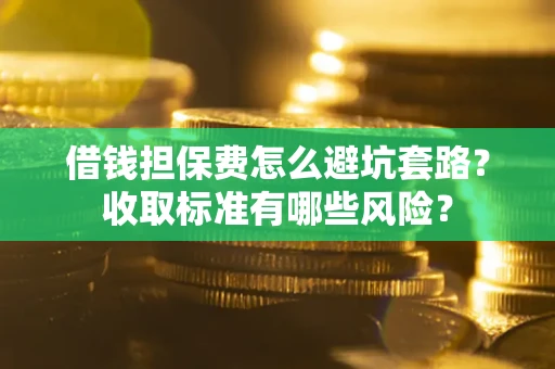 武汉借钱担保费怎么避坑套路？收取标准有哪些风险？