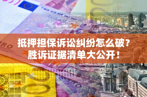 武汉抵押担保诉讼纠纷怎么破？胜诉证据清单大公开！