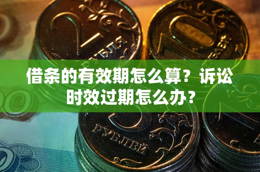 武汉借条的有效期怎么算？诉讼时效过期怎么办？