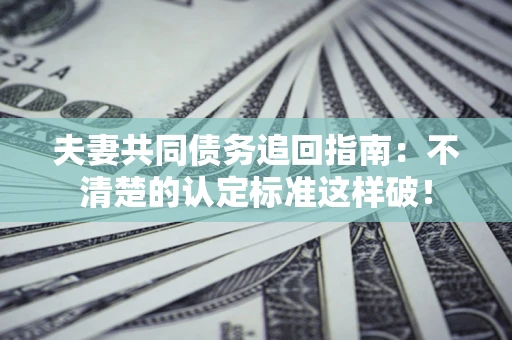 武汉夫妻共同债务追回指南：不清楚的认定标准这样破！