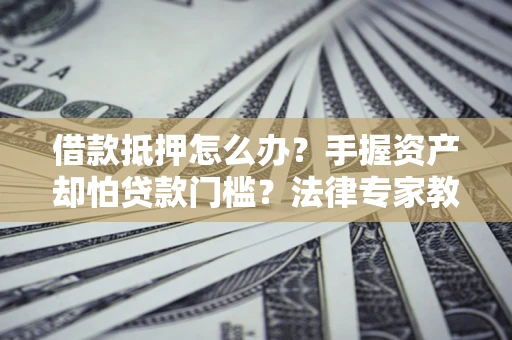 武汉借款抵押怎么办？手握资产却怕贷款门槛？法律专家教你办抵押不踩坑