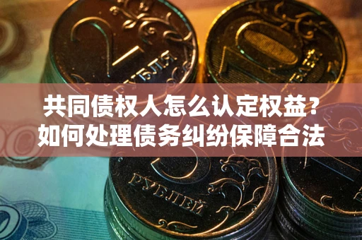 武汉共同债权人怎么认定权益？如何处理债务纠纷保障合法权益？