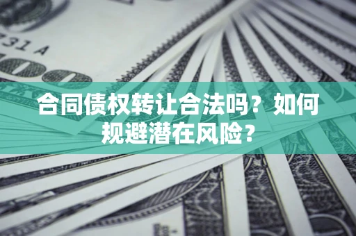 武汉合同债权转让合法吗？如何规避潜在风险？