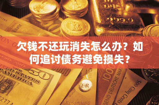 武汉欠钱不还玩消失怎么办？如何追讨债务避免损失？