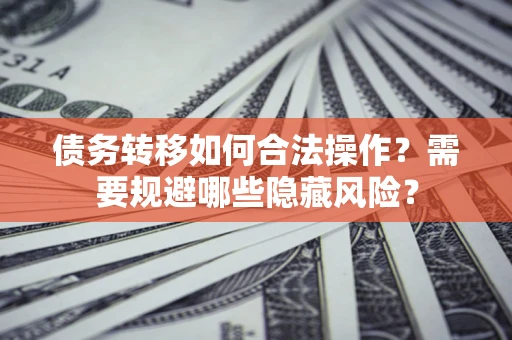 武汉债务转移如何合法操作？需要规避哪些隐藏风险？