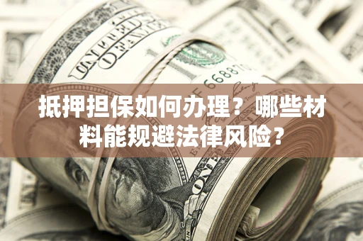 武汉抵押担保如何办理？哪些材料能规避法律风险？