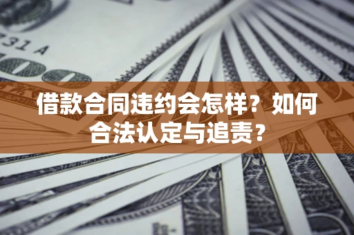 武汉借款合同违约会怎样？如何合法认定与追责？