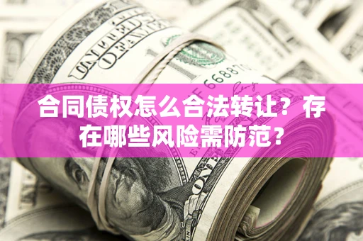 武汉合同债权怎么合法转让？存在哪些风险需防范？