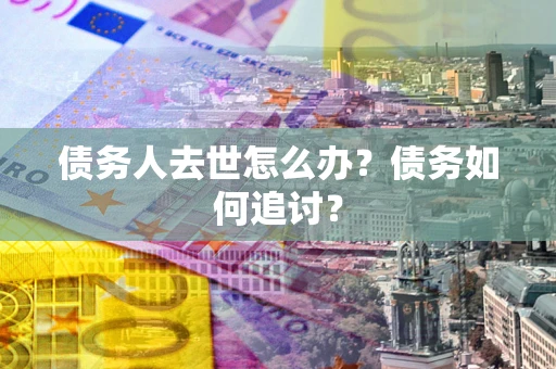 武汉债务人去世怎么办？债务如何追讨？