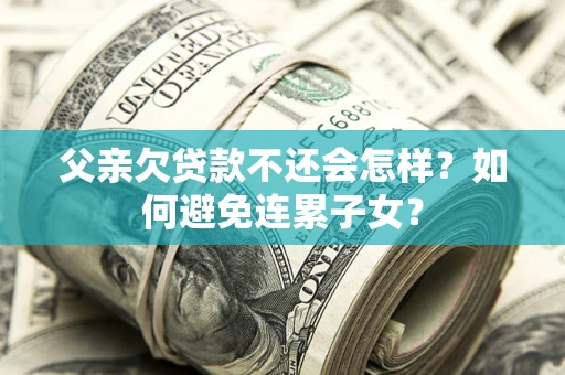 武汉父亲欠贷款不还会怎样？如何避免连累子女？