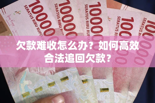 武汉欠款难收怎么办？如何高效合法追回欠款？