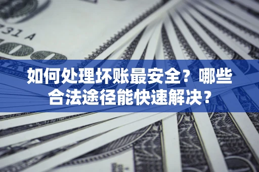 武汉如何处理坏账最安全？哪些合法途径能快速解决？
