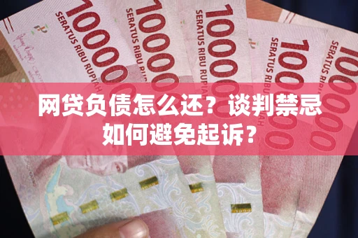 武汉网贷负债怎么还？谈判禁忌如何避免起诉？