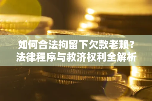 武汉如何合法拘留下欠款老赖？法律程序与救济权利全解析