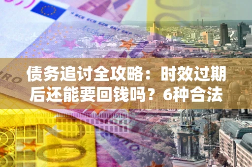 武汉债务追讨全攻略：时效过期后还能要回钱吗？6种合法手段助你维权