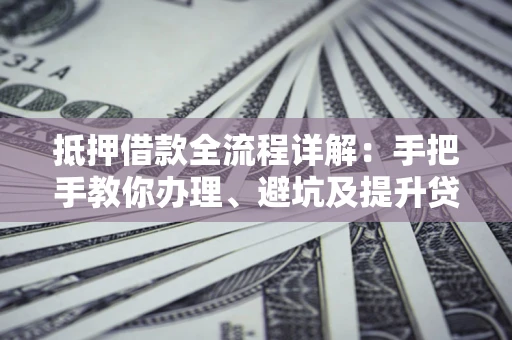 武汉抵押借款全流程详解：手把手教你办理、避坑及提升贷款额度