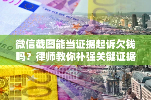 武汉微信截图能当证据起诉欠钱吗？律师教你补强关键证据