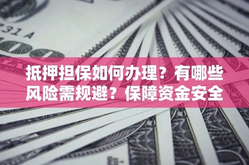 武汉抵押担保如何办理？有哪些风险需规避？保障资金安全