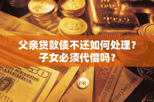 武汉父亲贷款债不还如何处理？子女必须代偿吗？