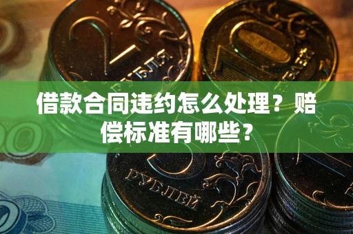 武汉借款合同违约怎么处理？赔偿标准有哪些？