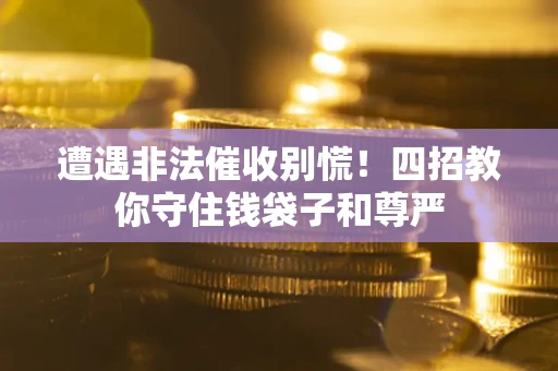 武汉遭遇非法催收别慌！四招教你守住钱袋子和尊严