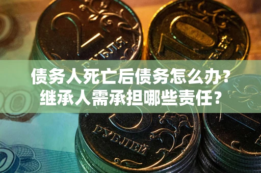 武汉债务人死亡后债务怎么办？继承人需承担哪些责任？