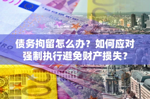 武汉债务拘留怎么办？如何应对强制执行避免财产损失？