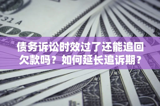 武汉债务诉讼时效过了还能追回欠款吗？如何延长追诉期？