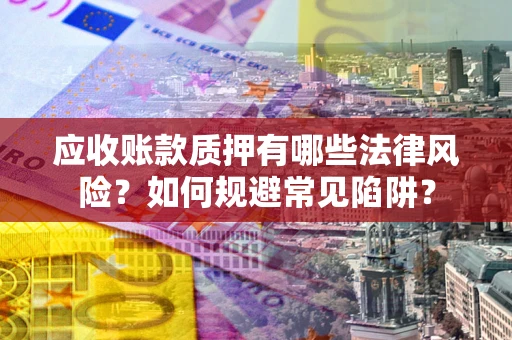 武汉应收账款质押有哪些法律风险？如何规避常见陷阱？