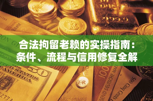武汉合法拘留老赖的实操指南：条件、流程与信用修复全解析