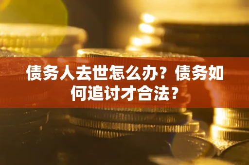 武汉债务人去世怎么办？债务如何追讨才合法？