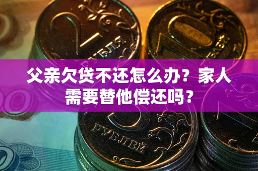 武汉父亲欠贷不还怎么办？家人需要替他偿还吗？