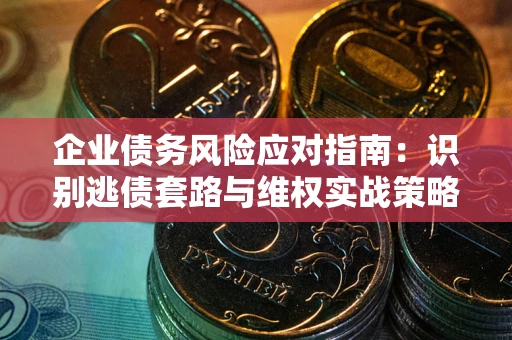 武汉企业债务风险应对指南：识别逃债套路与维权实战策略