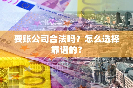武汉要账公司合法吗？怎么选择靠谱的？