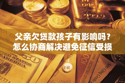 武汉父亲欠贷款孩子有影响吗？怎么协商解决避免征信受损？