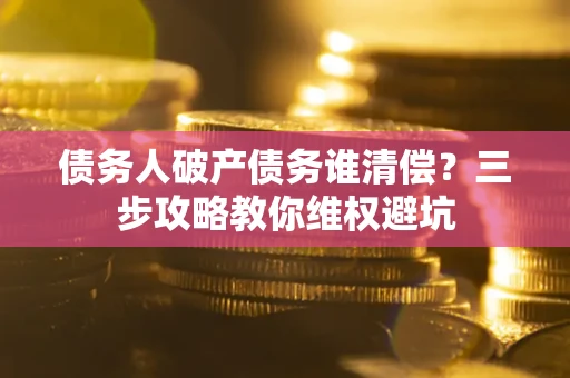 武汉债务人破产债务谁清偿？三步攻略教你维权避坑