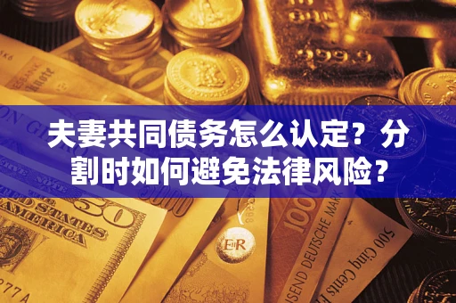 武汉夫妻共同债务怎么认定？分割时如何避免法律风险？