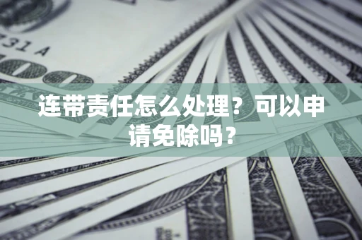 武汉连带责任怎么处理？可以申请免除吗？
