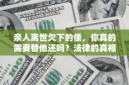 武汉亲人离世欠下的债，你真的需要替他还吗？法律的真相或许与你想的不一样