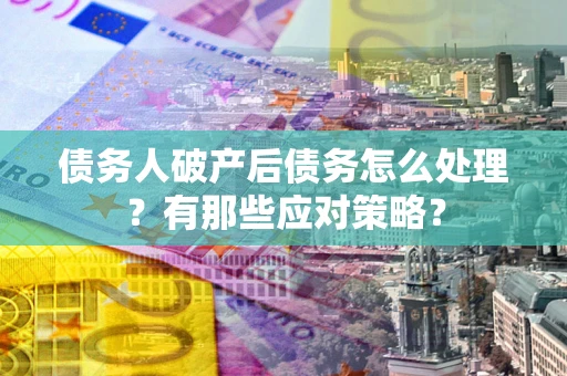 武汉债务人破产后债务怎么处理？有那些应对策略？